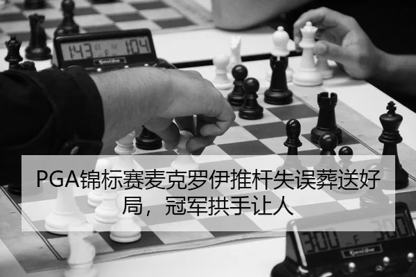 PGA锦标赛麦克罗伊推杆失误葬送好局，冠军拱手让人